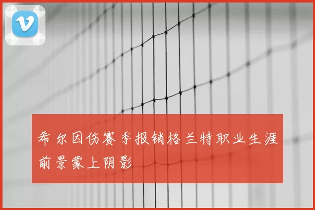 希尔因伤赛季报销格兰特职业生涯前景蒙上阴影