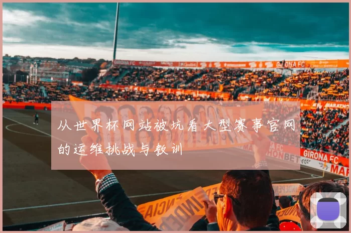 从世界杯网站被坑看大型赛事官网的运维挑战与教训