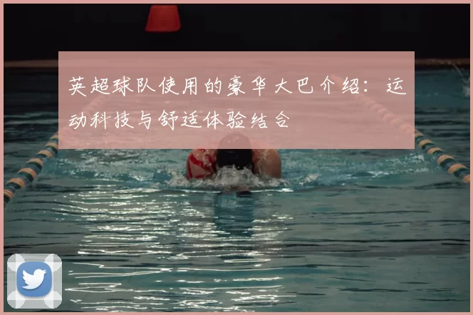 英超球队使用的豪华大巴介绍:运动科技与舒适体验结合