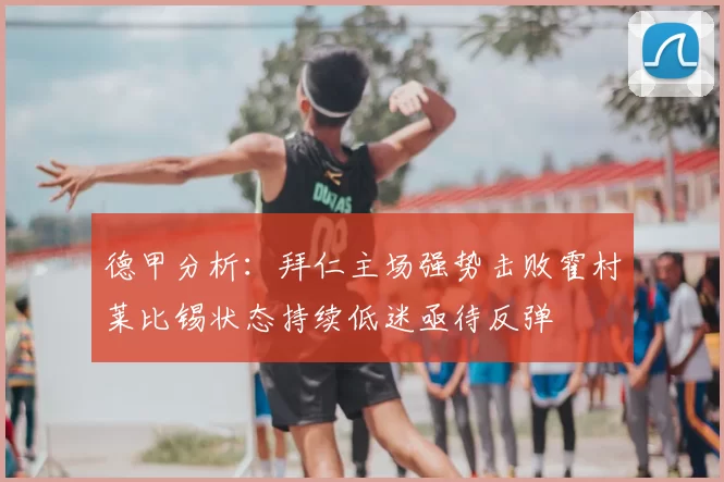 德甲分析：拜仁主场强势击败霍村莱比锡状态持续低迷亟待反弹