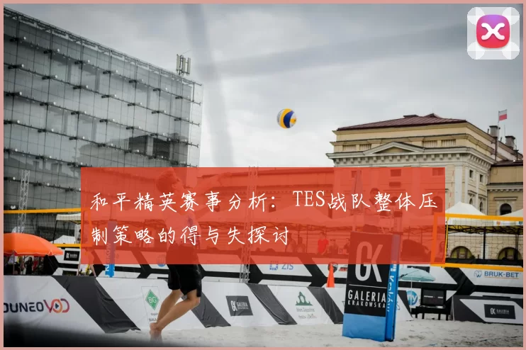 和平精英赛事分析：TES战队整体压制策略的得与失探讨