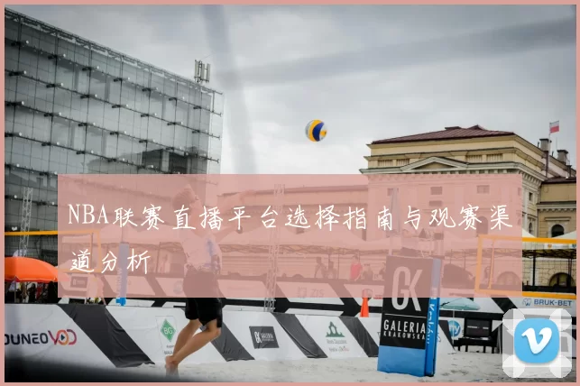 NBA联赛直播平台选择指南与观赛渠道分析