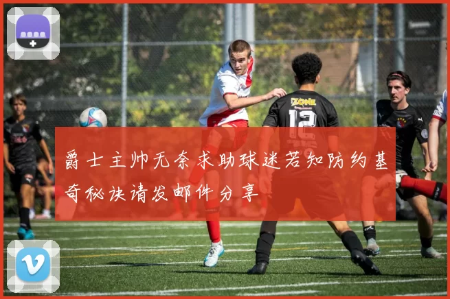 爵士主帅无奈求助球迷若知防约基奇秘诀请发邮件分享