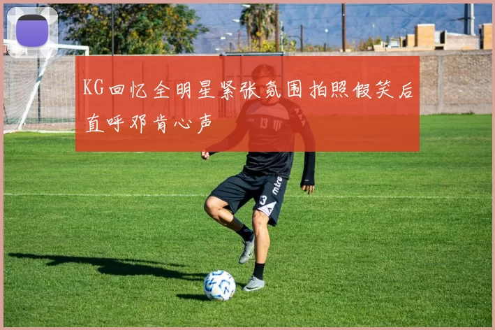 KG回忆全明星紧张氛围拍照假笑后直呼邓肯心声