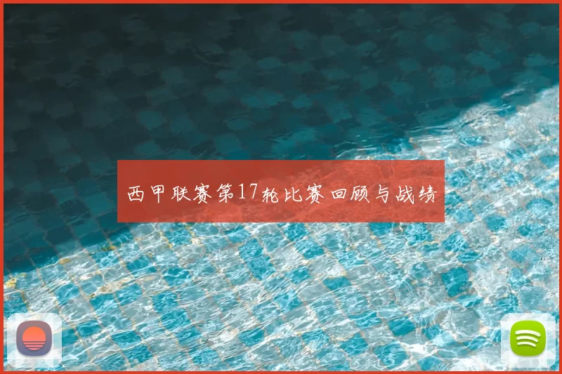 西甲联赛第17轮比赛回顾与战绩