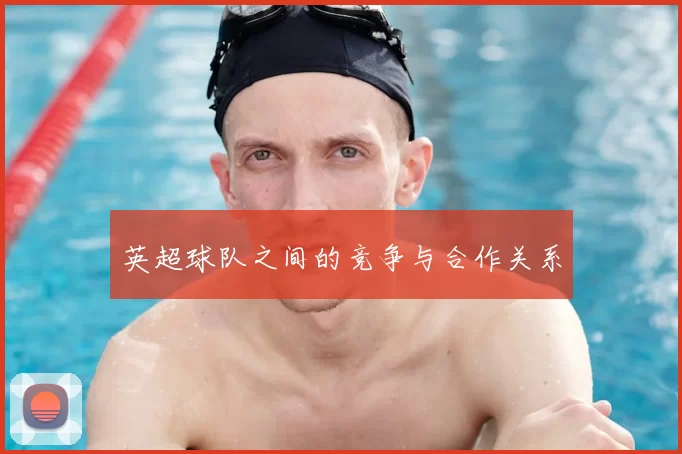 英超球队之间的竞争与合作关系