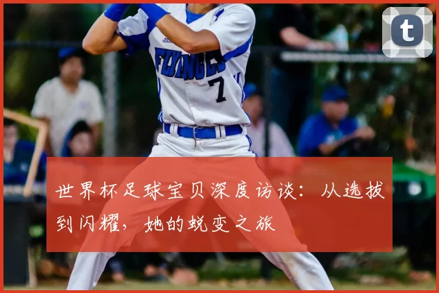 世界杯足球宝贝深度访谈:从选拔到闪耀,她的蜕变之旅