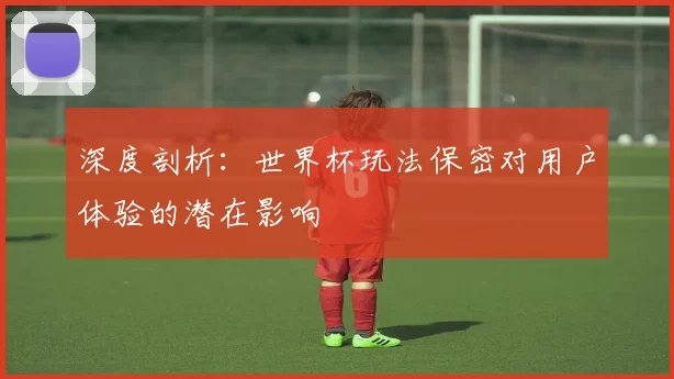 深度剖析：世界杯玩法保密对用户体验的潜在影响