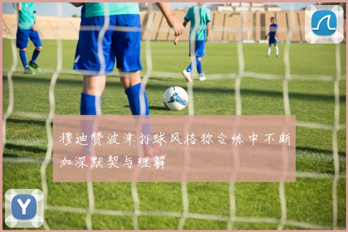 穆迪赞波津打球风格称合练中不断加深默契与理解