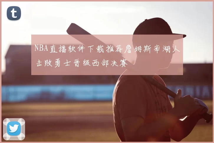 NBA直播软件下载推荐詹姆斯率湖人击败勇士晋级西部决赛