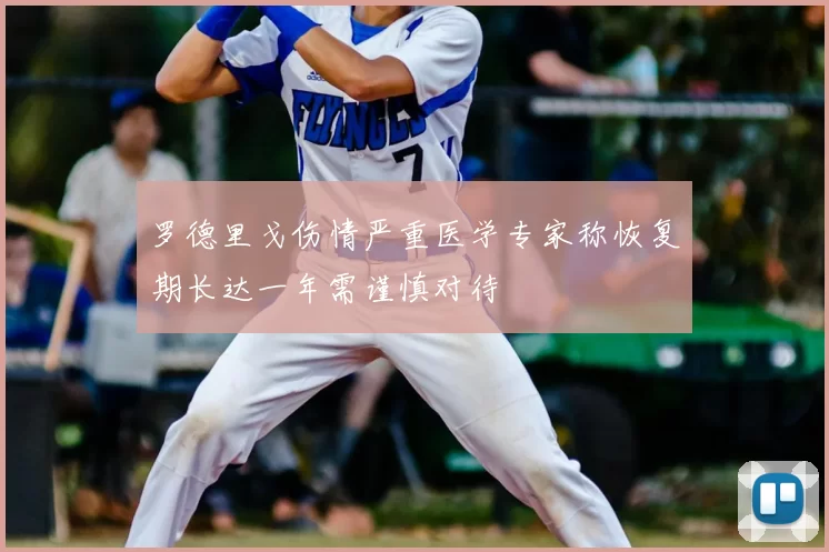 罗德里戈伤情严重医学专家称恢复期长达一年需谨慎对待