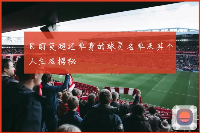 目前英超还单身的球员名单及其个人生活揭秘