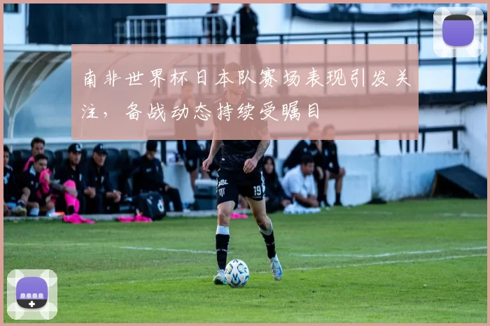 南非世界杯日本队赛场表现引发关注，备战动态持续受瞩目