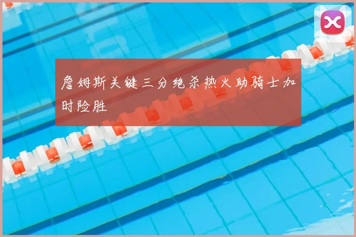 詹姆斯关键三分绝杀热火助骑士加时险胜