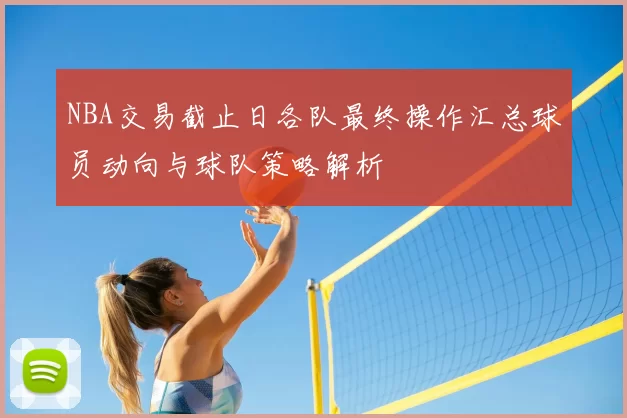 NBA交易截止日各队最终操作汇总球员动向与球队策略解析