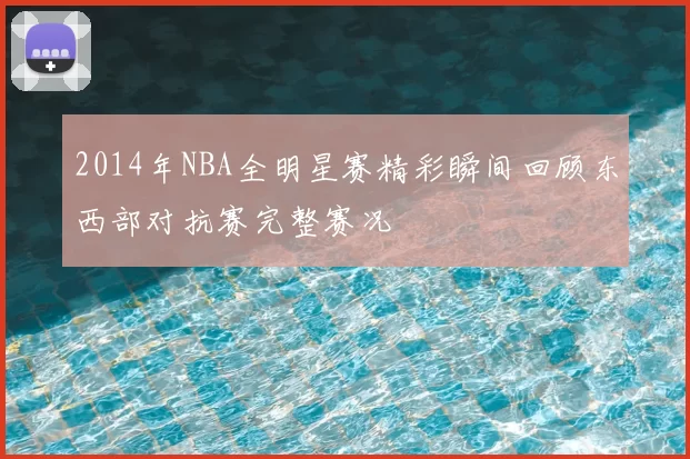 2014年NBA全明星赛精彩瞬间回顾东西部对抗赛完整赛况