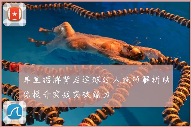 库里招牌背后运球过人技巧解析助你提升实战突破能力