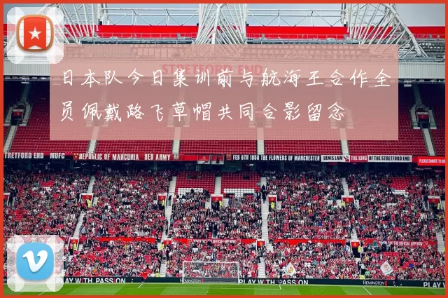 日本队今日集训前与航海王合作全员佩戴路飞草帽共同合影留念