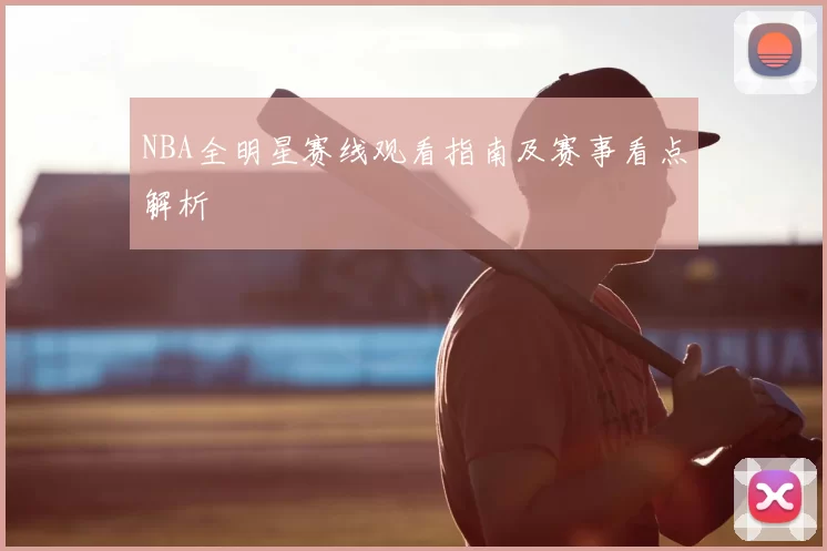 NBA全明星赛线观看指南及赛事看点解析