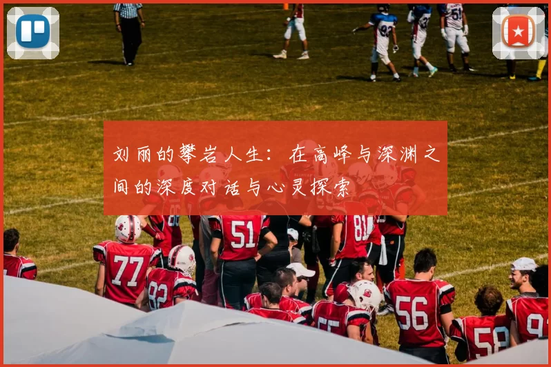 刘丽的攀岩人生:在高峰与深渊之间的深度对话与心灵探索