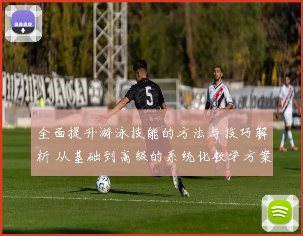 全面提升游泳技能的方法与技巧解析 从基础到高级的系统化教学方案