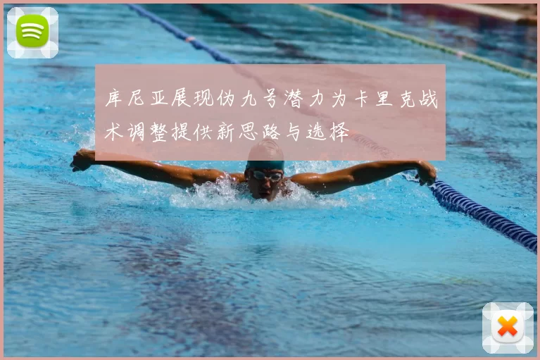 库尼亚展现伪九号潜力为卡里克战术调整提供新思路与选择