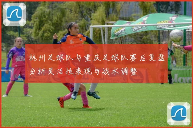 杭州足球队与重庆足球队赛后复盘分析灵活性表现与战术调整