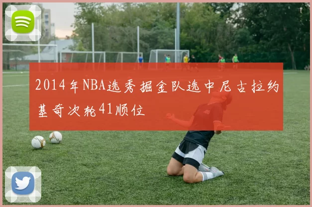 2014年NBA选秀掘金队选中尼古拉约基奇次轮41顺位