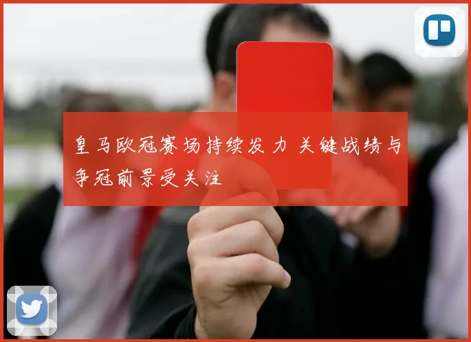 皇马欧冠赛场持续发力 关键战绩与争冠前景受关注