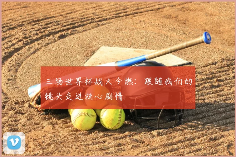 三场世界杯战火今燃：跟随我们的镜头走进核心剧情
