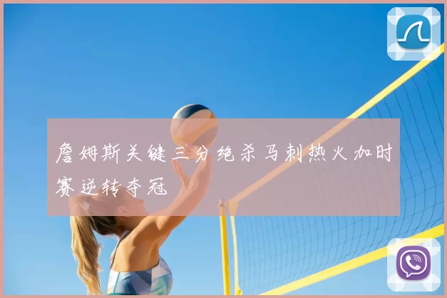 詹姆斯关键三分绝杀马刺热火加时赛逆转夺冠