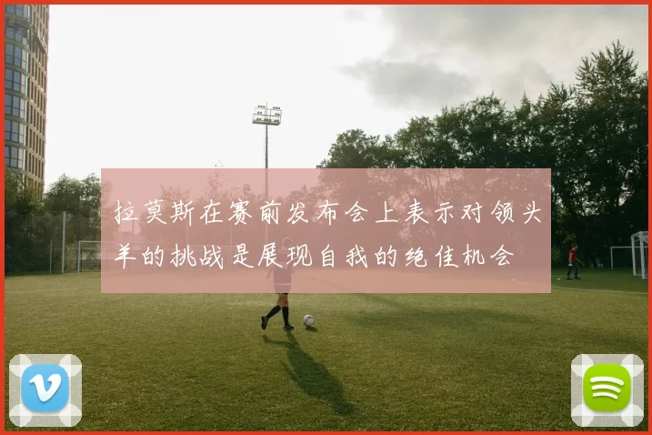 拉莫斯在赛前发布会上表示对领头羊的挑战是展现自我的绝佳机会