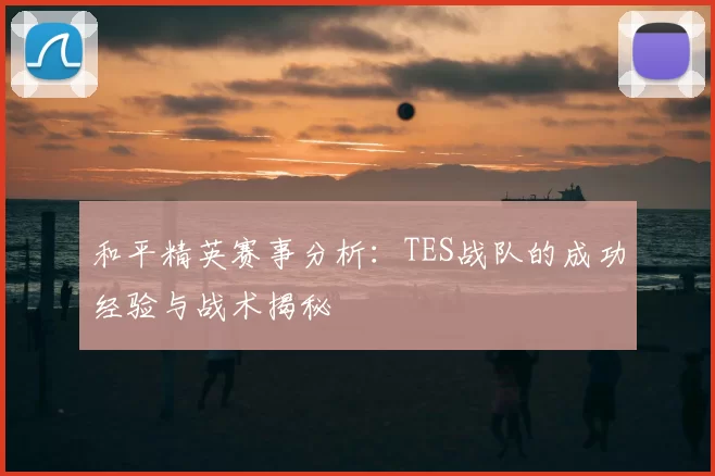 和平精英赛事分析：TES战队的成功经验与战术揭秘