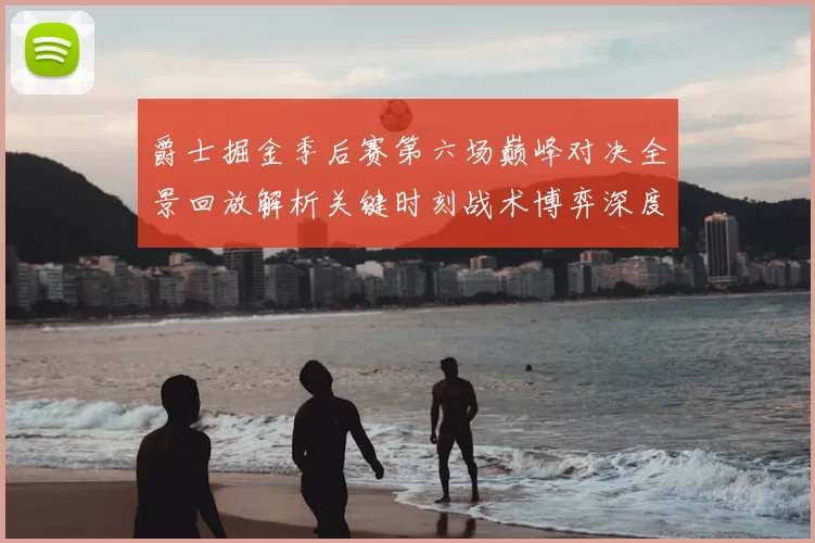 爵士掘金季后赛第六场巅峰对决全景回放解析关键时刻战术博弈深度拆解