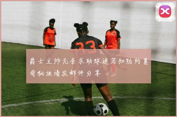 爵士主帅无奈求助球迷若知防约基奇秘诀请发邮件分享