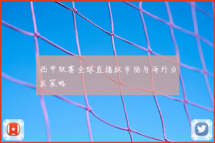 西甲联赛全球直播权市场与海外分发策略