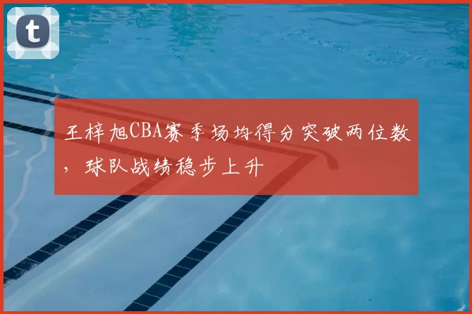 王梓旭CBA赛季场均得分突破两位数,球队战绩稳步上升