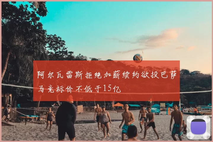阿尔瓦雷斯拒绝加薪续约欲投巴萨马竞标价不低于15亿