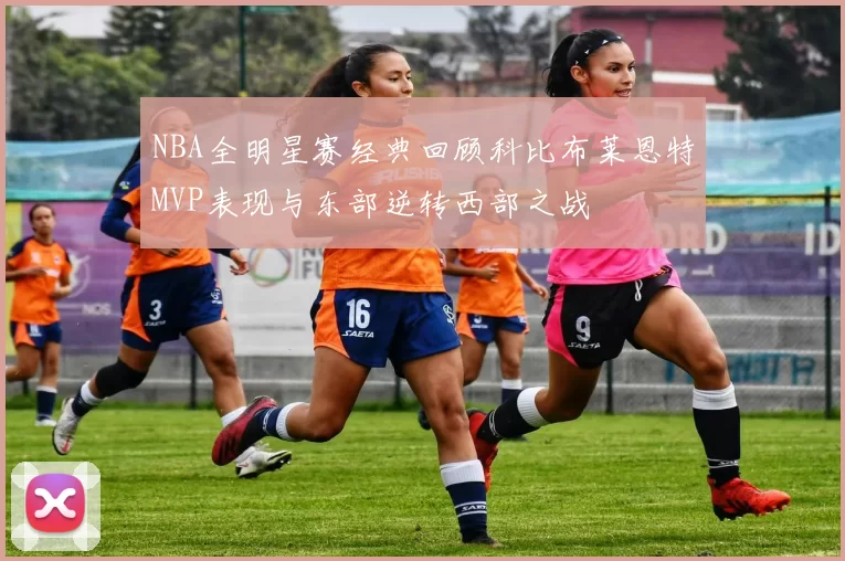 NBA全明星赛经典回顾科比布莱恩特MVP表现与东部逆转西部之战