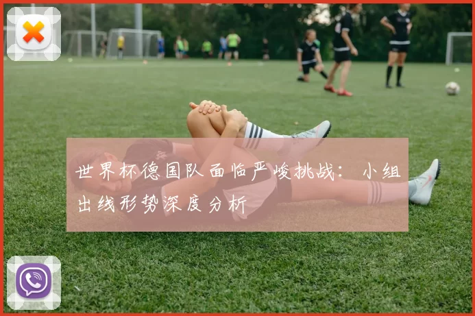 世界杯德国队面临严峻挑战：小组出线形势深度分析