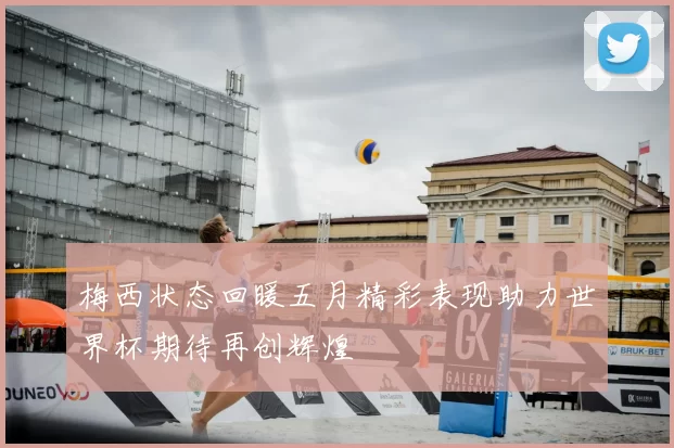 梅西状态回暖五月精彩表现助力世界杯期待再创辉煌