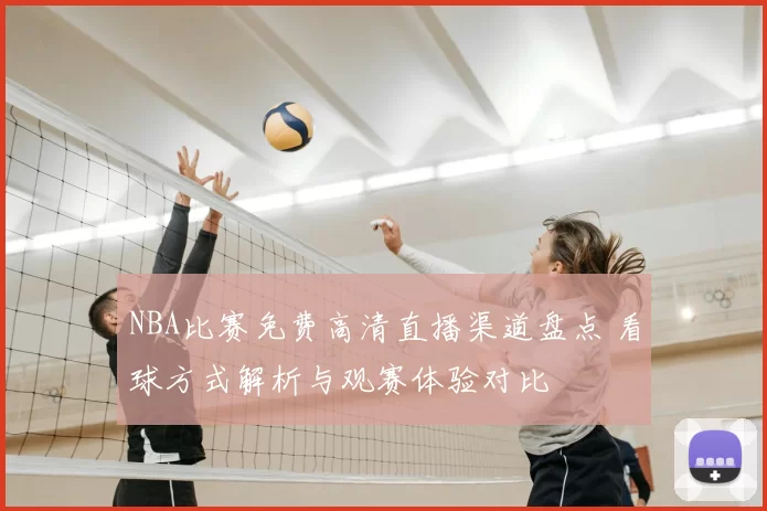 NBA比赛免费高清直播渠道盘点 看球方式解析与观赛体验对比