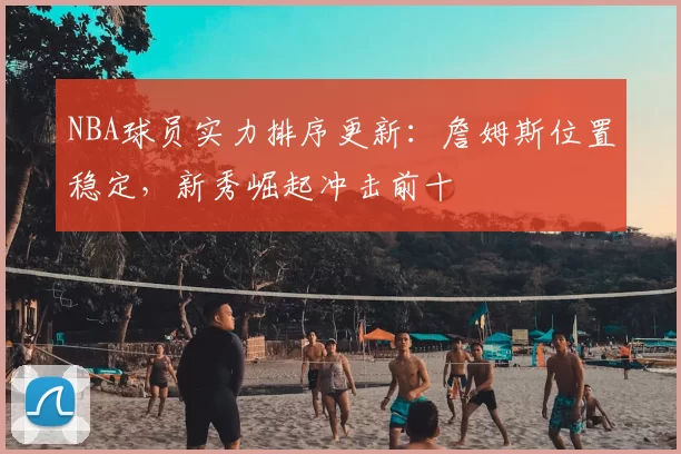 NBA球员实力排序更新：詹姆斯位置稳定，新秀崛起冲击前十