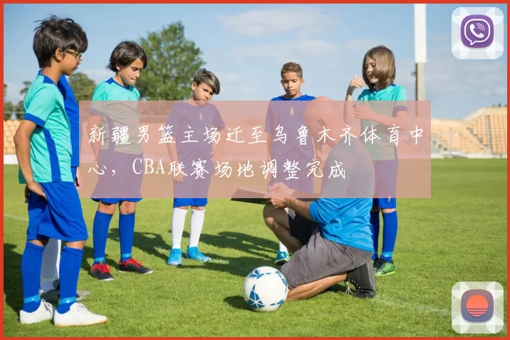 新疆男篮主场迁至乌鲁木齐体育中心,CBA联赛场地调整完成