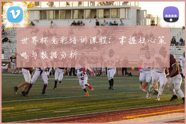 世界杯竞彩培训课程：掌握核心策略与数据分析