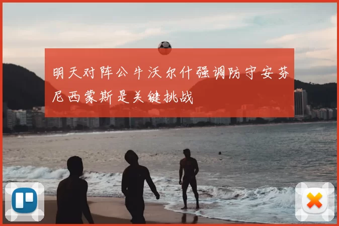 明天对阵公牛沃尔什强调防守安芬尼西蒙斯是关键挑战