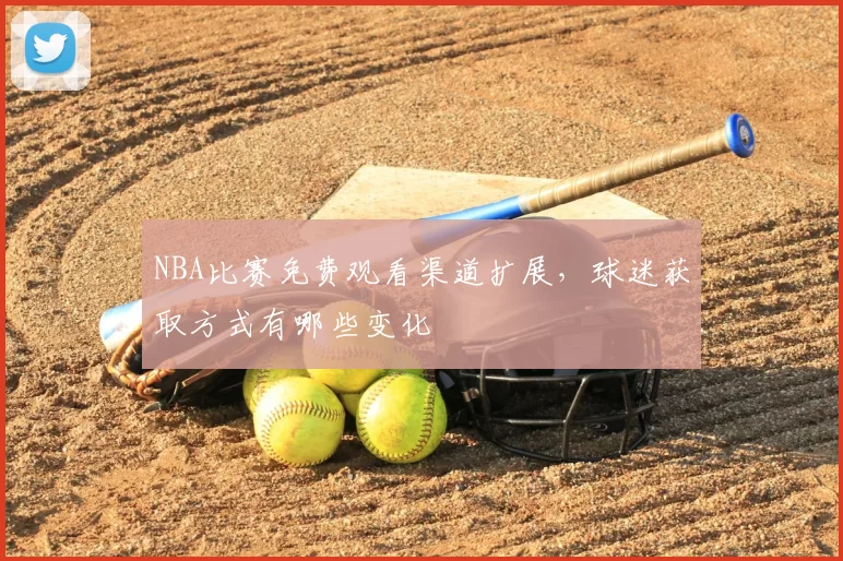 NBA比赛免费观看渠道扩展，球迷获取方式有哪些变化