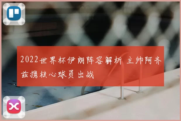 2022世界杯伊朗阵容解析 主帅阿齐兹携核心球员出战