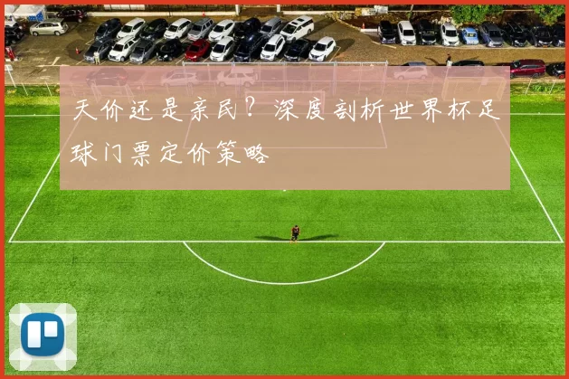 天价还是亲民?深度剖析世界杯足球门票定价策略