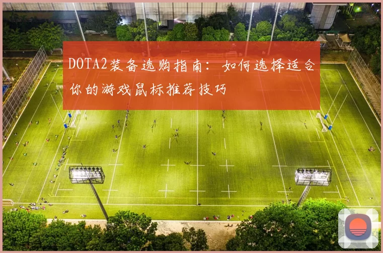 DOTA2装备选购指南:如何选择适合你的游戏鼠标推荐技巧